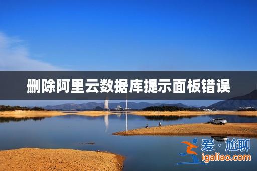 刪除阿里云數(shù)據(jù)庫(kù)提示面板錯(cuò)誤? 刪除阿里云數(shù)據(jù)庫(kù)提示面板錯(cuò)誤?