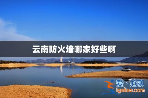 云南防火墻哪家好些啊？