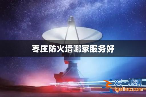 棗莊防火墻哪家服務好? 棗莊防火墻哪家服務好?