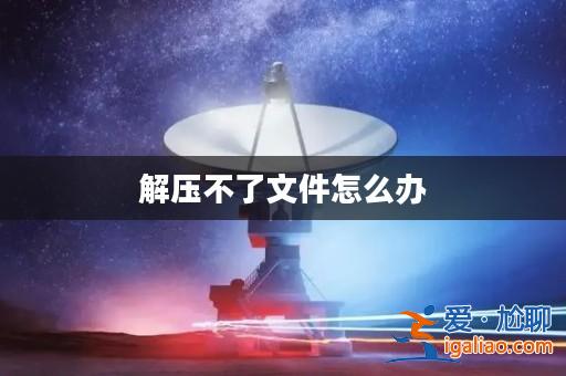 解壓不了文件怎么辦? 解壓不了文件怎么辦?