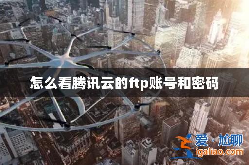 怎么看騰訊云的ftp賬號和密碼? 怎么看騰訊云的ftp賬號和密碼?