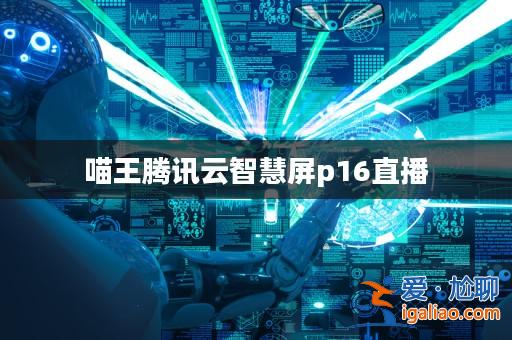 喵王騰訊云智慧屏p16直播? 喵王騰訊云智慧屏p16直播?