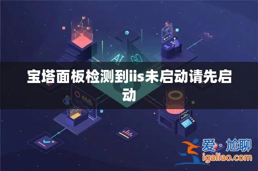 寶塔面板檢測到iis未啟動請先啟動? 寶塔面板檢測到iis未啟動請先啟動?