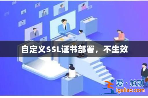 自定義SSL證書部署,不生效? 自定義SSL證書部署,不生效?