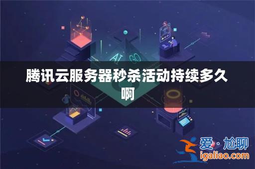 騰訊云服務器秒殺活動持續多久啊? 騰訊云服務器秒殺活動持續多久啊?