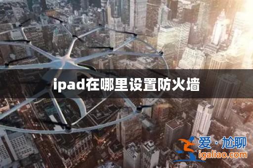 ipad在哪里設置防火墻? ipad在哪里設置防火墻?