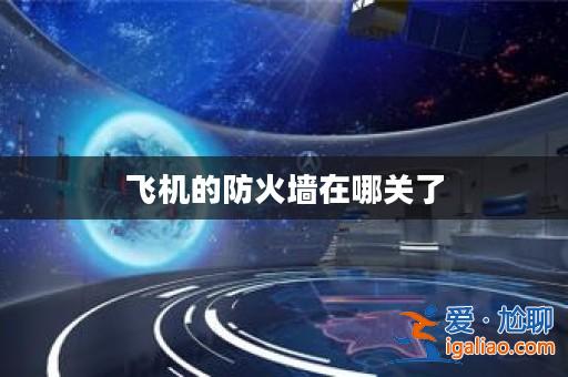 飛機的防火墻在哪關了? 飛機的防火墻在哪關了?