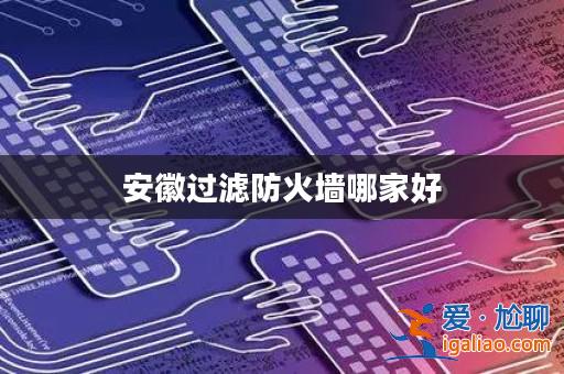 安徽過濾防火墻哪家好? 安徽過濾防火墻哪家好?