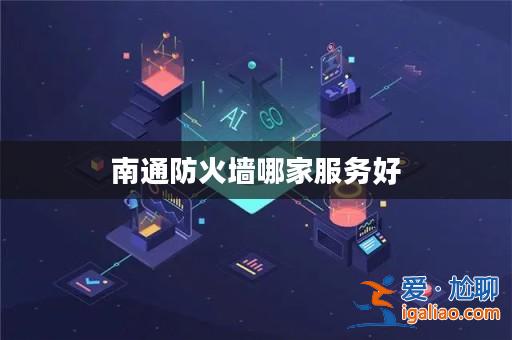 南通防火墻哪家服務(wù)好? 南通防火墻哪家服務(wù)好?