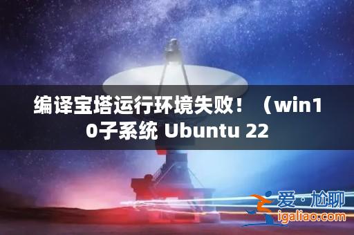 編譯寶塔運(yùn)行環(huán)境失敗!(win10子系統(tǒng) Ubuntu 22? 編譯寶塔運(yùn)行環(huán)境失敗!(win10子系統(tǒng) Ubuntu 22?