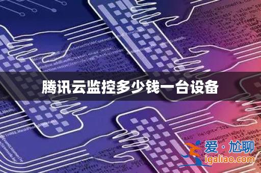 騰訊云監控多少錢一臺設備? 騰訊云監控多少錢一臺設備?