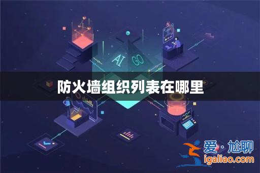 防火墻組織列表在哪里? 防火墻組織列表在哪里?