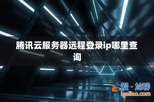 騰訊云服務器遠程登錄ip哪里查詢? 騰訊云服務器遠程登錄ip哪里查詢?