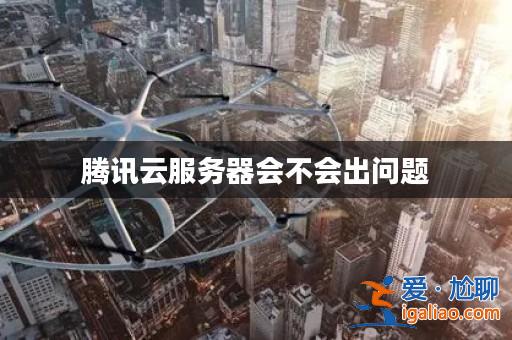 騰訊云服務器會不會出問題？