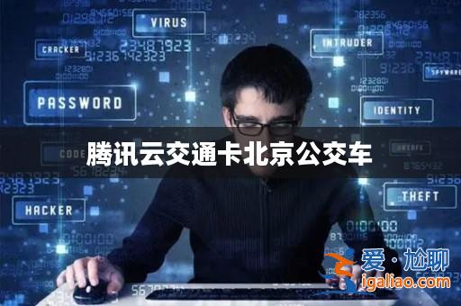騰訊云交通卡北京公交車? 騰訊云交通卡北京公交車?