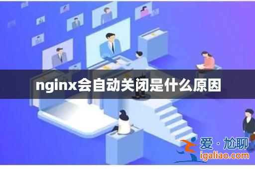 nginx會自動關閉是什么原因? nginx會自動關閉是什么原因?