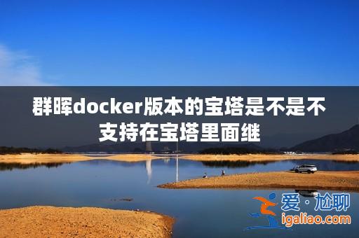 群暉docker版本的寶塔是不是不支持在寶塔里面繼? 群暉docker版本的寶塔是不是不支持在寶塔里面繼?