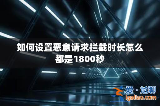 如何設(shè)置惡意請求攔截時長怎么都是1800秒? 如何設(shè)置惡意請求攔截時長怎么都是1800秒?