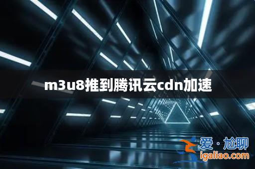 m3u8推到騰訊云cdn加速? m3u8推到騰訊云cdn加速?