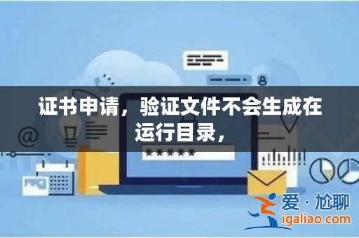 證書申請(qǐng),驗(yàn)證文件不會(huì)生成在運(yùn)行目錄,? 證書申請(qǐng),驗(yàn)證文件不會(huì)生成在運(yùn)行目錄,?