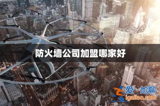 防火墻公司加盟哪家好? 防火墻公司加盟哪家好?