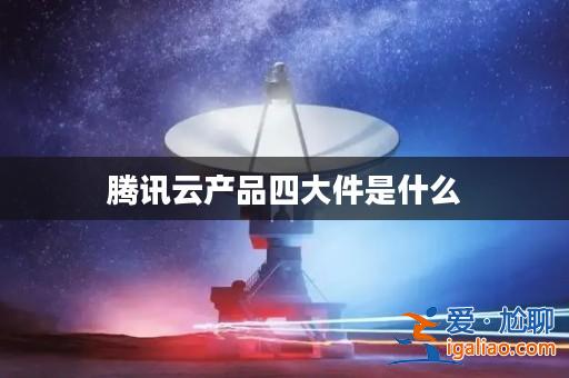 騰訊云產(chǎn)品四大件是什么? 騰訊云產(chǎn)品四大件是什么?