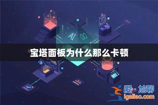 寶塔面板為什么那么卡頓? 寶塔面板為什么那么卡頓?