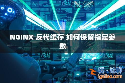 NGINX 反代緩存 如何保留指定參數？