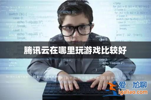 騰訊云在哪里玩游戲比較好? 騰訊云在哪里玩游戲比較好?