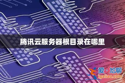 騰訊云服務(wù)器根目錄在哪里? 騰訊云服務(wù)器根目錄在哪里?