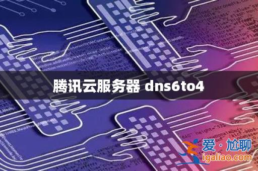 騰訊云服務器 dns6to4? 騰訊云服務器 dns6to4?
