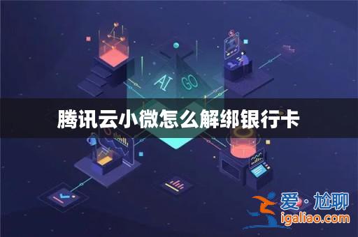 騰訊云小微怎么解綁銀行卡? 騰訊云小微怎么解綁銀行卡?