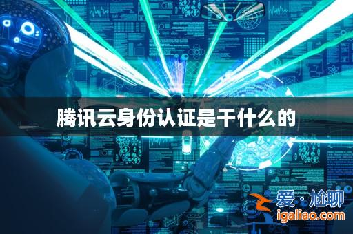 騰訊云身份認證是干什么的? 騰訊云身份認證是干什么的?