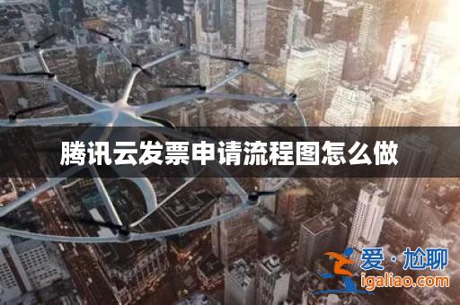 騰訊云發票申請流程圖怎么做? 騰訊云發票申請流程圖怎么做?