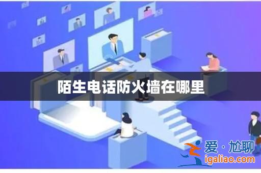 陌生電話防火墻在哪里? 陌生電話防火墻在哪里?