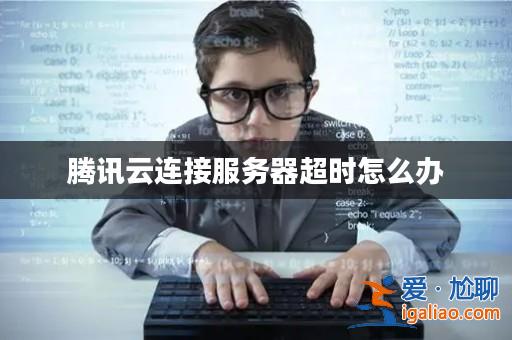 騰訊云連接服務(wù)器超時(shí)怎么辦? 騰訊云連接服務(wù)器超時(shí)怎么辦?