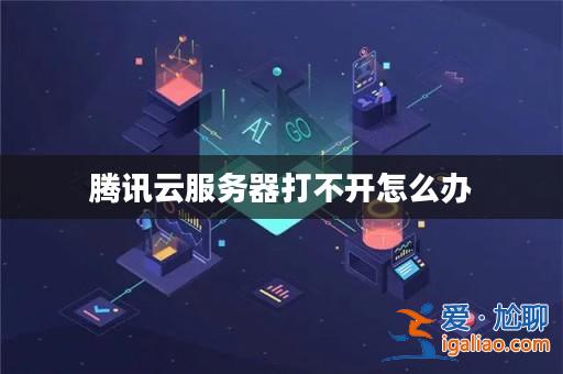 騰訊云服務(wù)器打不開怎么辦? 騰訊云服務(wù)器打不開怎么辦?