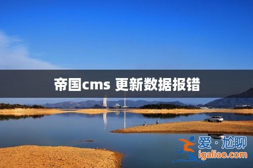 帝國cms 更新數據報錯? 帝國cms 更新數據報錯?