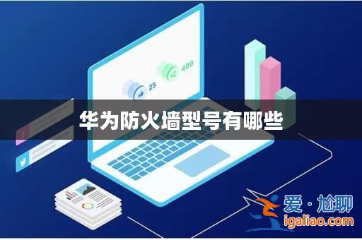 華為防火墻型號有哪些? 華為防火墻型號有哪些?