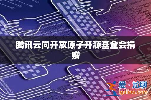 騰訊云向開放原子開源基金會捐贈? 騰訊云向開放原子開源基金會捐贈?