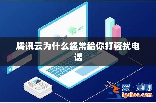 騰訊云為什么經常給你打騷擾電話? 騰訊云為什么經常給你打騷擾電話?