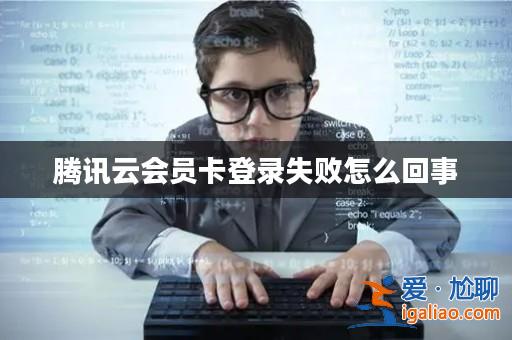 騰訊云會員卡登錄失敗怎么回事？