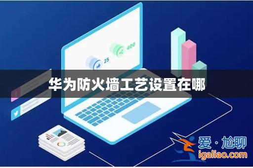 華為防火墻工藝設置在哪? 華為防火墻工藝設置在哪?