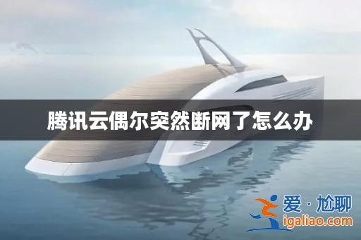 騰訊云偶爾突然斷網了怎么辦? 騰訊云偶爾突然斷網了怎么辦?