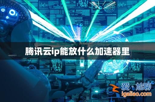 騰訊云ip能放什么加速器里? 騰訊云ip能放什么加速器里?