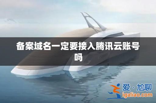 備案域名一定要接入騰訊云賬號嗎? 備案域名一定要接入騰訊云賬號嗎?