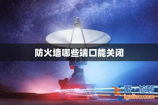 防火墻哪些端口能關閉? 防火墻哪些端口能關閉?