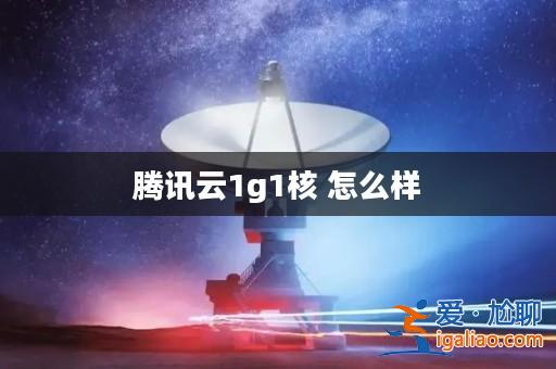 騰訊云1g1核 怎么樣? 騰訊云1g1核 怎么樣?