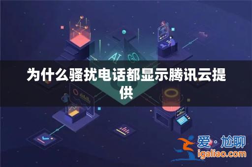 為什么騷擾電話都顯示騰訊云提供? 為什么騷擾電話都顯示騰訊云提供?