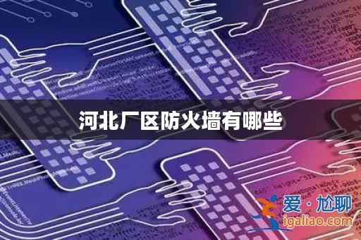 河北廠區(qū)防火墻有哪些? 河北廠區(qū)防火墻有哪些?